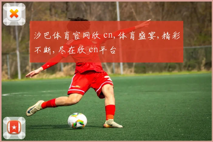 沙巴体育官网欣 cn,体育盛宴,精彩不断,尽在欣 cn平台
