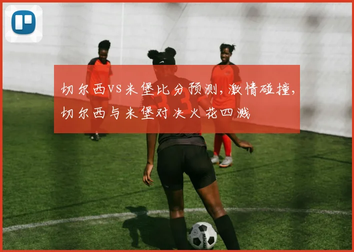 切尔西vs米堡比分预测,激情碰撞,切尔西与米堡对决火花四溅