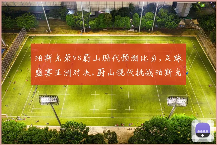 珀斯光荣vs蔚山现代预测比分,足球盛宴亚洲对决,蔚山现代挑战珀斯光荣,悬念迭起